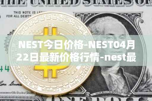 NEST今日价格-NEST04月22日最新价格行情-nest最新走势消息