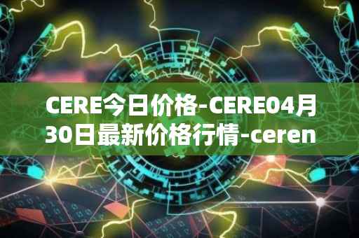 CERE今日价格-CERE04月30日最新价格行情-cerenetwork最新走势消息