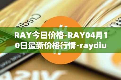 RAY今日价格-RAY04月10日最新价格行情-raydium最新走势消息