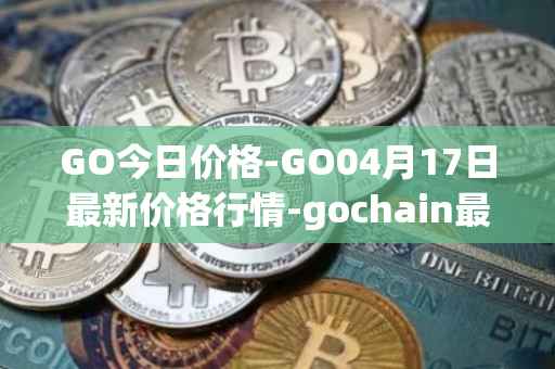 GO今日价格-GO04月17日最新价格行情-gochain最新走势消息
