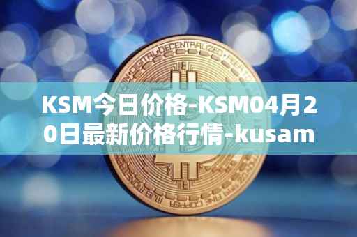 KSM今日价格-KSM04月20日最新价格行情-kusama最新走势消息