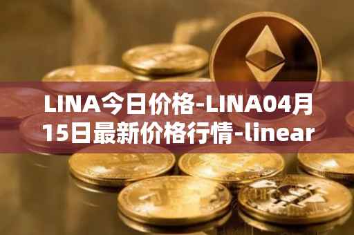 LINA今日价格-LINA04月15日最新价格行情-linear最新走势消息