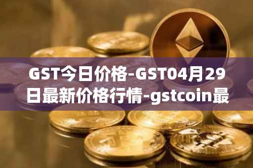 GST今日价格-GST04月29日最新价格行情-gstcoin最新走势消息