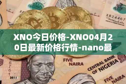 XNO今日价格-XNO04月20日最新价格行情-nano最新走势消息