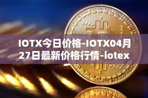 IOTX今日价格-IOTX04月27日最新价格行情-iotex最新走势消息
