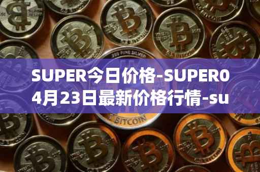 SUPER今日价格-SUPER04月23日最新价格行情-superfarm最新走势消息