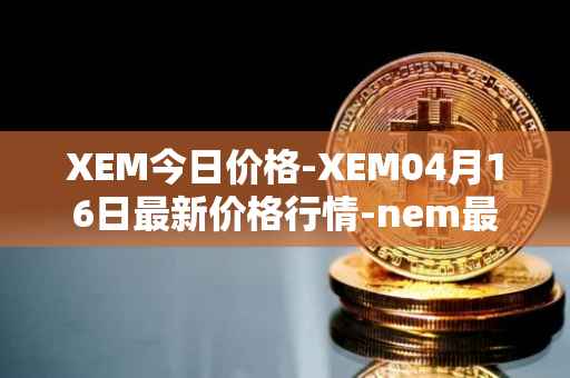 XEM今日价格-XEM04月16日最新价格行情-nem最新走势消息