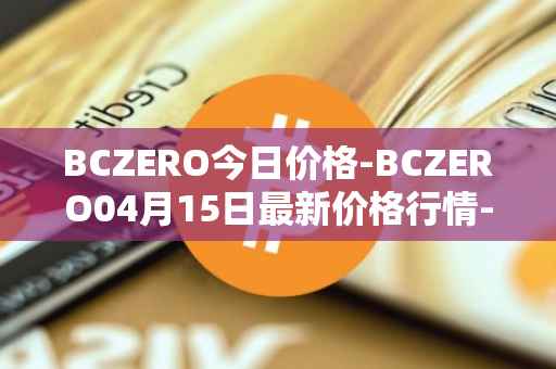 BCZERO今日价格-BCZERO04月15日最新价格行情-bczero最新走势消息