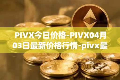 PIVX今日价格-PIVX04月03日最新价格行情-pivx最新走势消息