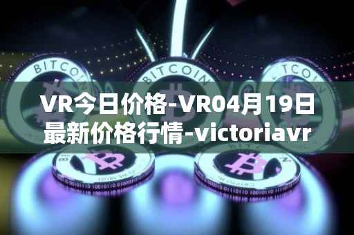 VR今日价格-VR04月19日最新价格行情-victoriavrtokens最新走势消息