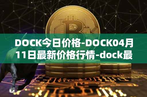 DOCK今日价格-DOCK04月11日最新价格行情-dock最新走势消息