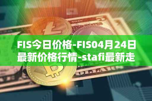 FIS今日价格-FIS04月24日最新价格行情-stafi最新走势消息
