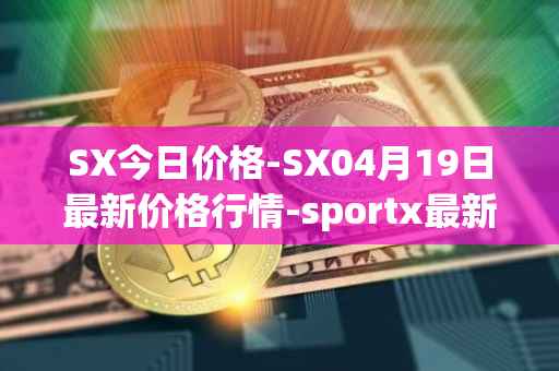 SX今日价格-SX04月19日最新价格行情-sportx最新走势消息