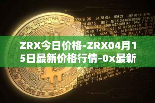 ZRX今日价格-ZRX04月15日最新价格行情-0x最新走势消息