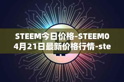 STEEM今日价格-STEEM04月21日最新价格行情-steem最新走势消息