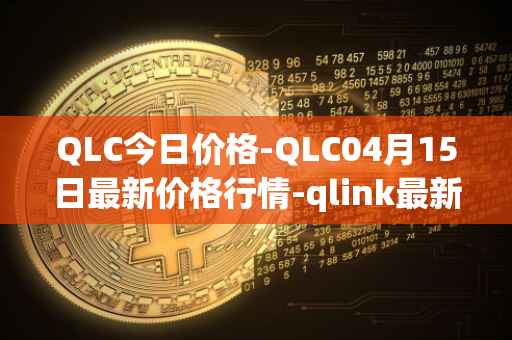 QLC今日价格-QLC04月15日最新价格行情-qlink最新走势消息