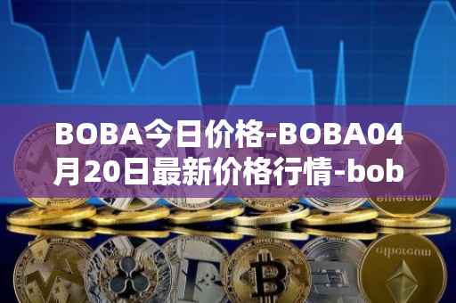 BOBA今日价格-BOBA04月20日最新价格行情-boba-network最新走势消息