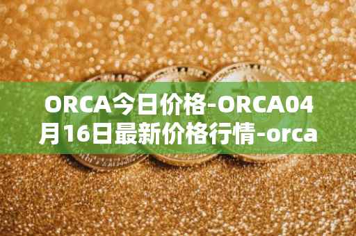 ORCA今日价格-ORCA04月16日最新价格行情-orca最新走势消息