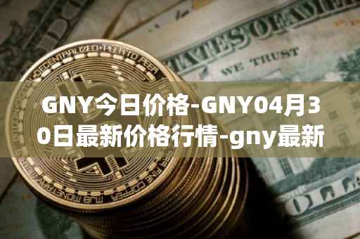 GNY今日价格-GNY04月30日最新价格行情-gny最新走势消息