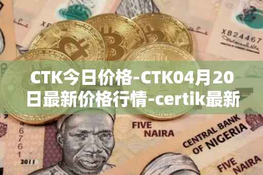 CTK今日价格-CTK04月20日最新价格行情-certik最新走势消息