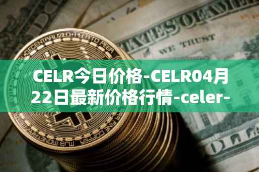 CELR今日价格-CELR04月22日最新价格行情-celer-network最新走势消息