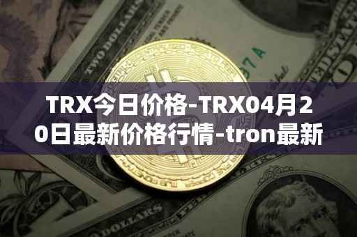 TRX今日价格-TRX04月20日最新价格行情-tron最新走势消息