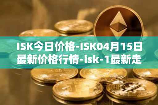ISK今日价格-ISK04月15日最新价格行情-isk-1最新走势消息