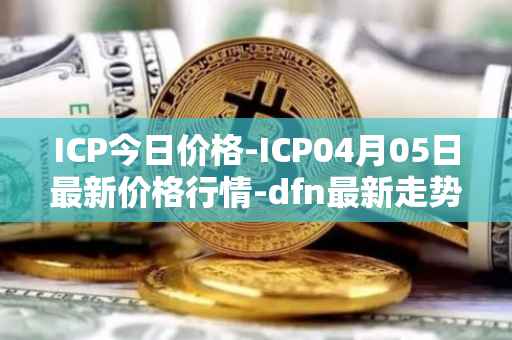 ICP今日价格-ICP04月05日最新价格行情-dfn最新走势消息