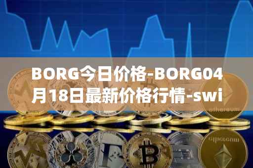 BORG今日价格-BORG04月18日最新价格行情-swissborg最新走势消息