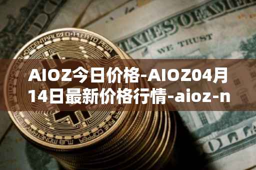 AIOZ今日价格-AIOZ04月14日最新价格行情-aioz-network最新走势消息