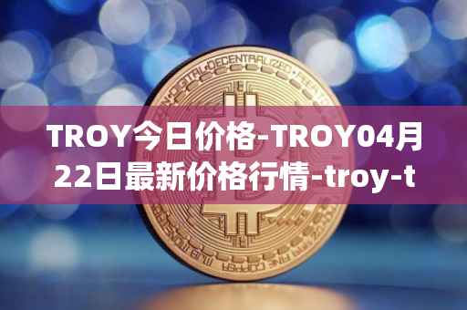 TROY今日价格-TROY04月22日最新价格行情-troy-trade最新走势消息