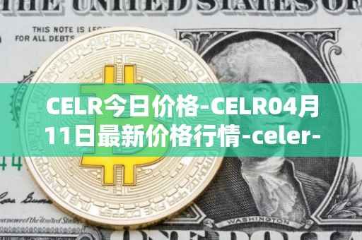 CELR今日价格-CELR04月11日最新价格行情-celer-network最新走势消息