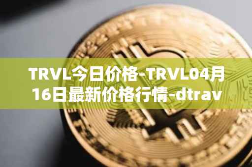 TRVL今日价格-TRVL04月16日最新价格行情-dtraveltoken最新走势消息