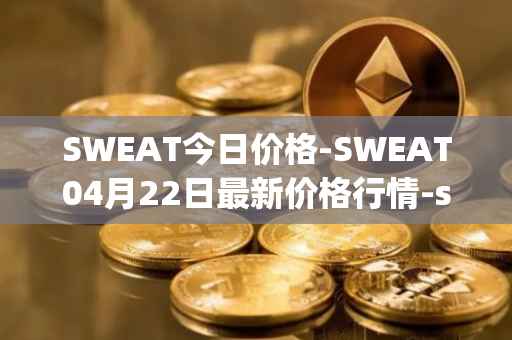 SWEAT今日价格-SWEAT04月22日最新价格行情-sweateconomy最新走势消息