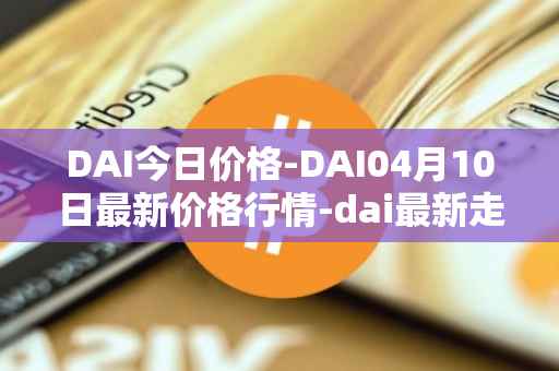 DAI今日价格-DAI04月10日最新价格行情-dai最新走势消息