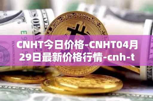 CNHT今日价格-CNHT04月29日最新价格行情-cnh-tether最新走势消息