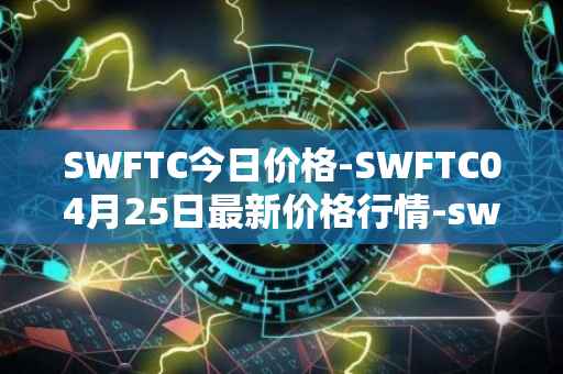 SWFTC今日价格-SWFTC04月25日最新价格行情-swftcoin最新走势消息