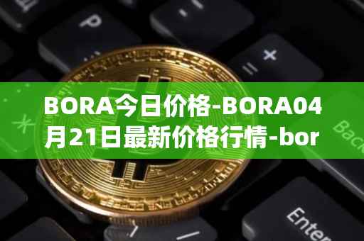 BORA今日价格-BORA04月21日最新价格行情-bora-ecosystem最新走势消息