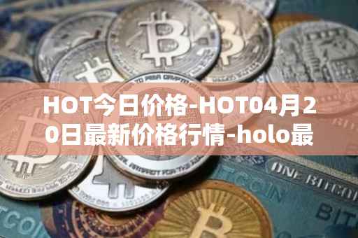 HOT今日价格-HOT04月20日最新价格行情-holo最新走势消息