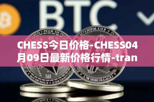 CHESS今日价格-CHESS04月09日最新价格行情-tranchess最新走势消息