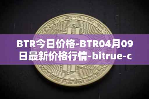 BTR今日价格-BTR04月09日最新价格行情-bitrue-coin最新走势消息