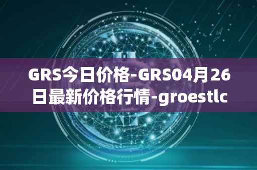 GRS今日价格-GRS04月26日最新价格行情-groestlcoin最新走势消息