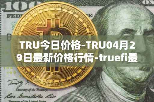 TRU今日价格-TRU04月29日最新价格行情-truefi最新走势消息