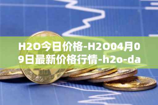 H2O今日价格-H2O04月09日最新价格行情-h2o-dao最新走势消息