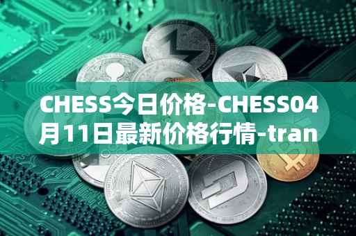 CHESS今日价格-CHESS04月11日最新价格行情-tranchess最新走势消息