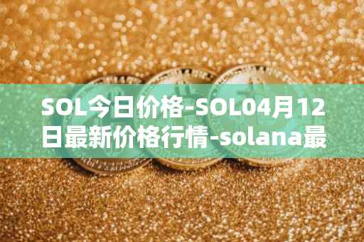 SOL今日价格-SOL04月12日最新价格行情-solana最新走势消息