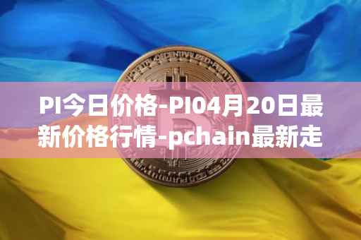 PI今日价格-PI04月20日最新价格行情-pchain最新走势消息