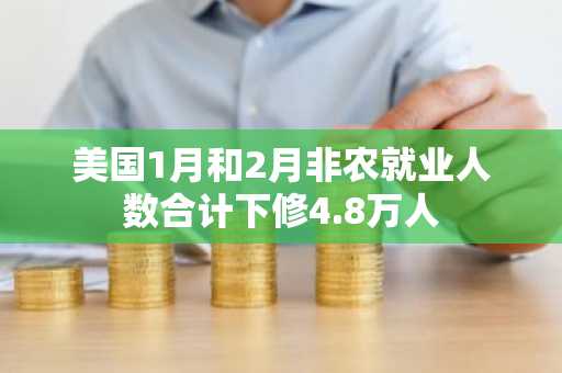 美国1月和2月非农就业人数合计下修4.8万人
