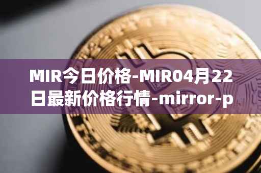 MIR今日价格-MIR04月22日最新价格行情-mirror-protocol最新走势消息