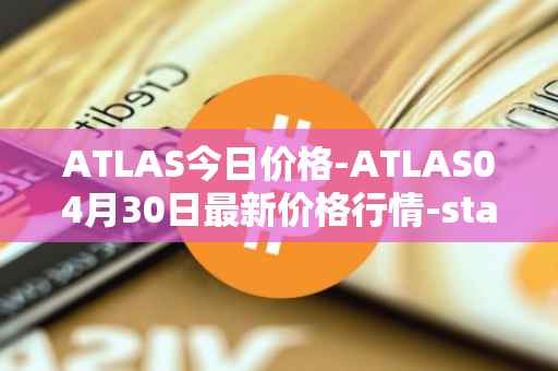 ATLAS今日价格-ATLAS04月30日最新价格行情-star-atlas最新走势消息